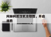 九游娱乐在线-关于阿赫利抓住机会取胜，开启连胜的信息