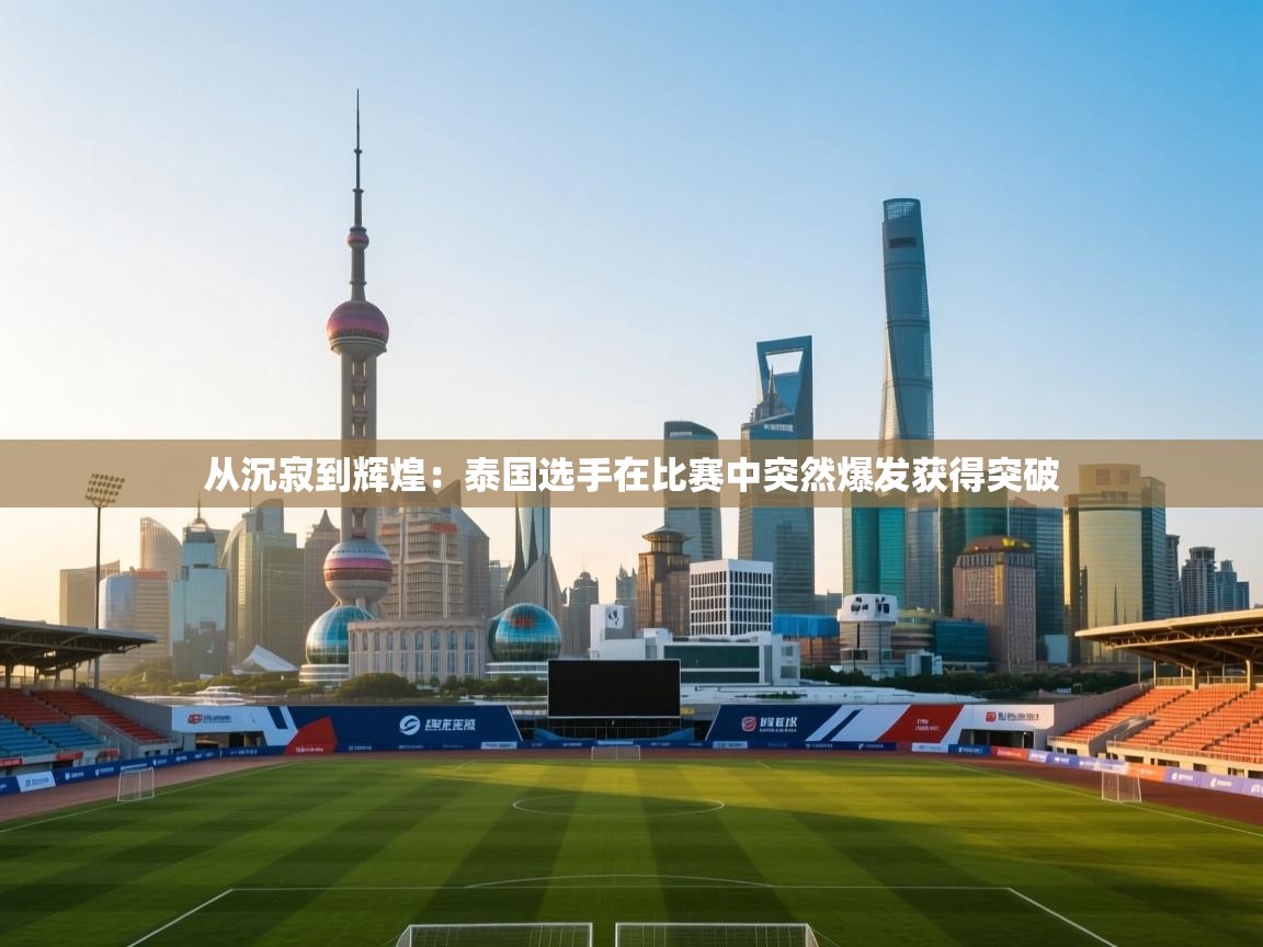 从沉寂到辉煌：泰国选手在比赛中突然爆发获得突破