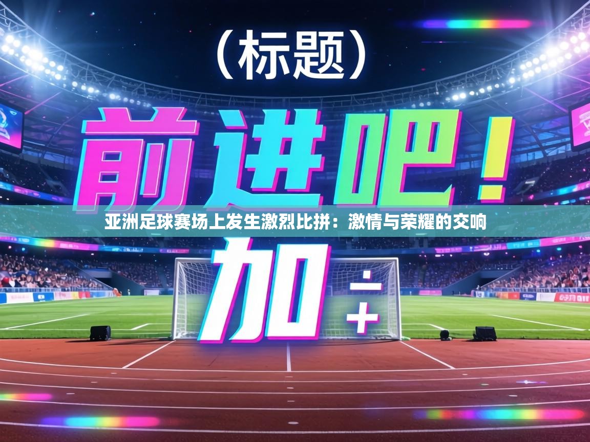 亚洲足球赛场上发生激烈比拼：激情与荣耀的交响
